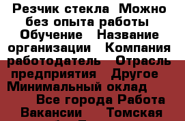 Резчик стекла. Можно без опыта работы. Обучение › Название организации ­ Компания-работодатель › Отрасль предприятия ­ Другое › Минимальный оклад ­ 15 000 - Все города Работа » Вакансии   . Томская обл.,Томск г.